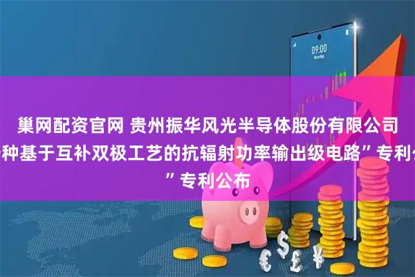巢网配资官网 贵州振华风光半导体股份有限公司“一种基于互补双极工艺的抗辐射功率输出级电路”专利公布