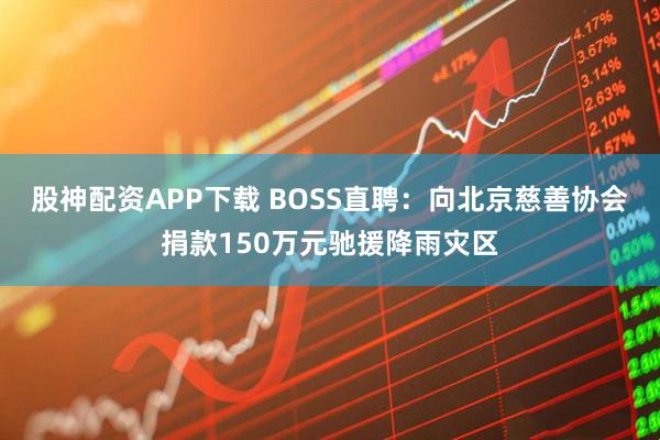 股神配资APP下载 BOSS直聘：向北京慈善协会捐款150万元驰援降雨灾区