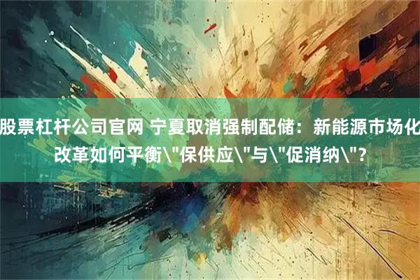 股票杠杆公司官网 宁夏取消强制配储：新能源市场化改革如何平衡＂保供应＂与＂促消纳＂？
