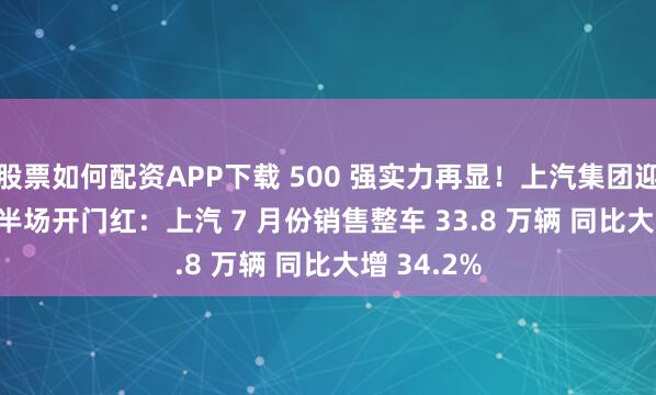 股票如何配资APP下载 500 强实力再显！上汽集团迎 2025 下半场开门红：上汽 7 月份销售整车 33.8 万辆 同比大增 34.2%