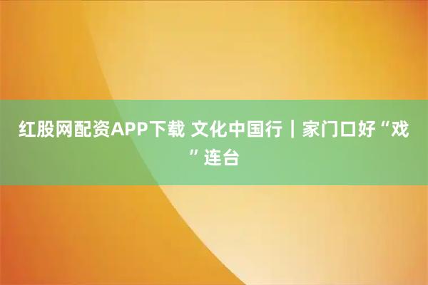 红股网配资APP下载 文化中国行｜家门口好“戏”连台
