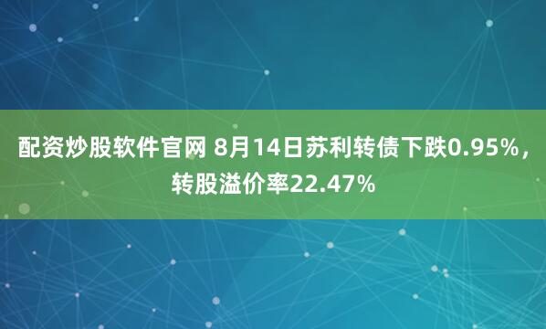配资炒股软件官网 8月14日苏利转债下跌0.95%，转股溢价率22.47%