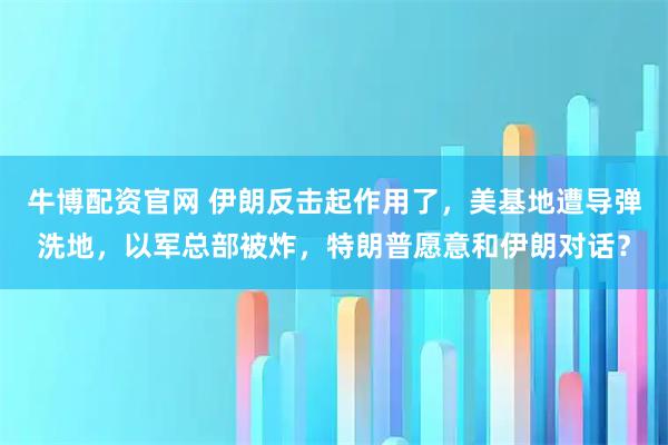 牛博配资官网 伊朗反击起作用了，美基地遭导弹洗地，以军总部被炸，特朗普愿意和伊朗对话？