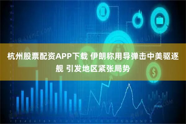 杭州股票配资APP下载 伊朗称用导弹击中美驱逐舰 引发地区紧张局势