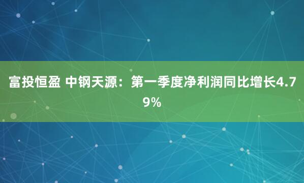 富投恒盈 中钢天源：第一季度净利润同比增长4.79%