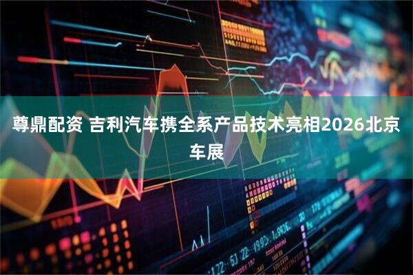 尊鼎配资 吉利汽车携全系产品技术亮相2026北京车展